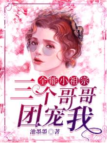 全能小祖宗三个哥哥团宠我小说