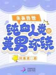 未来兽世:纯血人类被美男环绕全文免费阅读